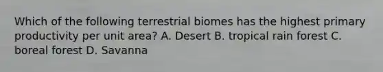 Which of the following terrestrial biomes has the highest primary productivity per unit area? A. Desert B. tropical rain forest C. boreal forest D. Savanna