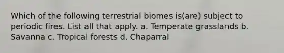 Which of the following terrestrial biomes is(are) subject to periodic fires. List all that apply. a. Temperate grasslands b. Savanna c. Tropical forests d. Chaparral