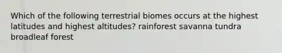 Which of the following terrestrial biomes occurs at the highest latitudes and highest altitudes? rainforest savanna tundra broadleaf forest