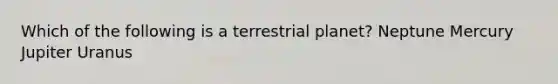 Which of the following is a terrestrial planet? Neptune Mercury Jupiter Uranus