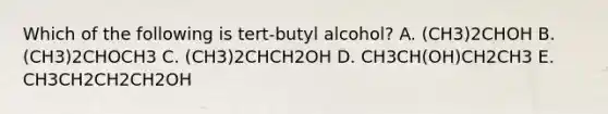 Which of the following is tert-butyl alcohol? A. (CH3)2CHOH B. (CH3)2CHOCH3 C. (CH3)2CHCH2OH D. CH3CH(OH)CH2CH3 E. CH3CH2CH2CH2OH