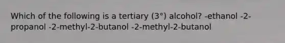 Which of the following is a tertiary (3°) alcohol? -ethanol -2-propanol -2-methyl-2-butanol -2-methyl-2-butanol