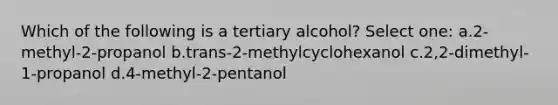 Which of the following is a tertiary alcohol? Select one: a.2-methyl-2-propanol b.trans-2-methylcyclohexanol c.2,2-dimethyl-1-propanol d.4-methyl-2-pentanol