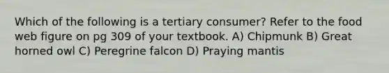 Which of the following is a tertiary consumer? Refer to the food web figure on pg 309 of your textbook. A) Chipmunk B) Great horned owl C) Peregrine falcon D) Praying mantis