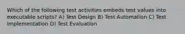 Which of the following test activities embeds test values into executable scripts? A) Test Design B) Test Automation C) Test Implementation D) Test Evaluation