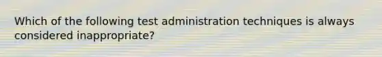 Which of the following test administration techniques is always considered inappropriate?