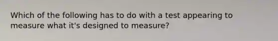 Which of the following has to do with a test appearing to measure what it's designed to measure?