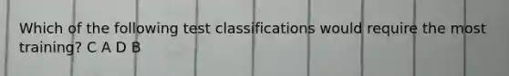 Which of the following test classifications would require the most training? C A D B