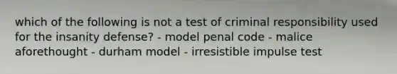 which of the following is not a test of criminal responsibility used for the insanity defense? - model penal code - malice aforethought - durham model - irresistible impulse test