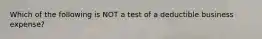 Which of the following is NOT a test of a deductible business expense?