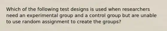 Which of the following test designs is used when researchers need an experimental group and a control group but are unable to use random assignment to create the groups?