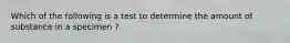 Which of the following is a test to determine the amount of substance in a specimen ?