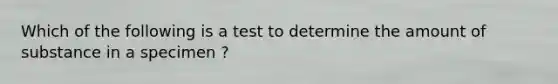 Which of the following is a test to determine the amount of substance in a specimen ?