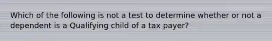 Which of the following is not a test to determine whether or not a dependent is a Qualifying child of a tax payer?