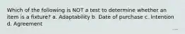 Which of the following is NOT a test to determine whether an item is a fixture? a. Adaptability b. Date of purchase c. Intention d. Agreement