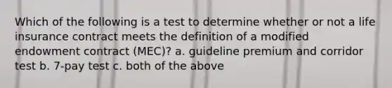 Which of the following is a test to determine whether or not a life insurance contract meets the definition of a modified endowment contract (MEC)? a. guideline premium and corridor test b. 7-pay test c. both of the above