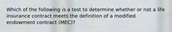 Which of the following is a test to determine whether or not a life insurance contract meets the definition of a modified endowment contract (MEC)?