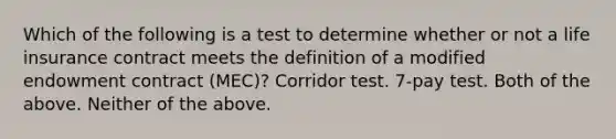 Which of the following is a test to determine whether or not a life insurance contract meets the definition of a modified endowment contract (MEC)? Corridor test. 7-pay test. Both of the above. Neither of the above.