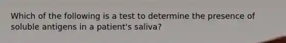 Which of the following is a test to determine the presence of soluble antigens in a patient's saliva?