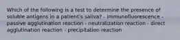 Which of the following is a test to determine the presence of soluble antigens in a patient's saliva? - immunofluorescence - passive agglutination reaction - neutralization reaction - direct agglutination reaction - precipitation reaction