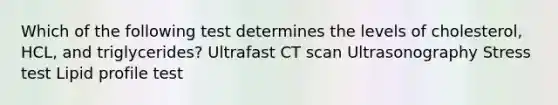 Which of the following test determines the levels of cholesterol, HCL, and triglycerides? Ultrafast CT scan Ultrasonography Stress test Lipid profile test