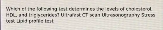 Which of the following test determines the levels of cholesterol, HDL, and triglycerides? Ultrafast CT scan Ultrasonography Stress test Lipid profile test