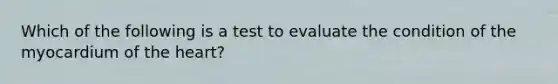 Which of the following is a test to evaluate the condition of the myocardium of <a href='https://www.questionai.com/knowledge/kya8ocqc6o-the-heart' class='anchor-knowledge'>the heart</a>?