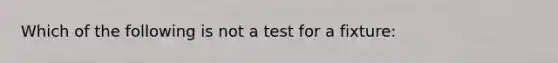 Which of the following is not a test for a fixture: