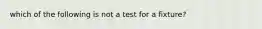 which of the following is not a test for a fixture?