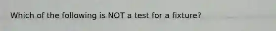 Which of the following is NOT a test for a fixture?