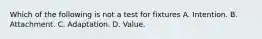 Which of the following is not a test for fixtures A. Intention. B. Attachment. C. Adaptation. D. Value.