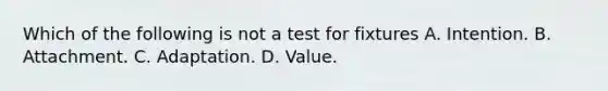 Which of the following is not a test for fixtures A. Intention. B. Attachment. C. Adaptation. D. Value.