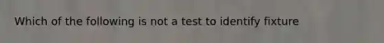 Which of the following is not a test to identify fixture