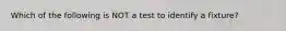 Which of the following is NOT a test to identify a fixture?