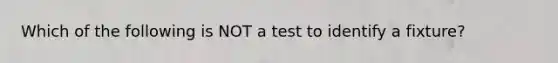 Which of the following is NOT a test to identify a fixture?