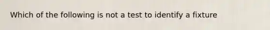 Which of the following is not a test to identify a fixture