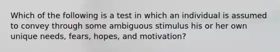 Which of the following is a test in which an individual is assumed to convey through some ambiguous stimulus his or her own unique needs, fears, hopes, and motivation?