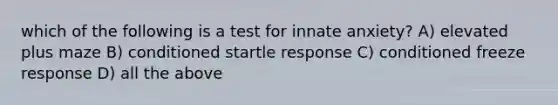 which of the following is a test for innate anxiety? A) elevated plus maze B) conditioned startle response C) conditioned freeze response D) all the above