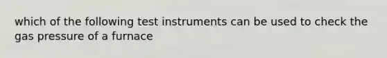 which of the following test instruments can be used to check the gas pressure of a furnace