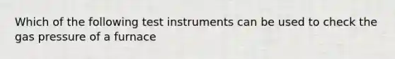 Which of the following test instruments can be used to check the gas pressure of a furnace