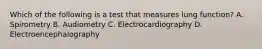 Which of the following is a test that measures lung function? A. Spirometry B. Audiometry C. Electrocardiography D. Electroencephalography