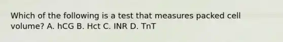 Which of the following is a test that measures packed cell volume? A. hCG B. Hct C. INR D. TnT