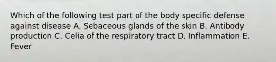 Which of the following test part of the body specific defense against disease A. Sebaceous glands of the skin B. Antibody production C. Celia of the respiratory tract D. Inflammation E. Fever