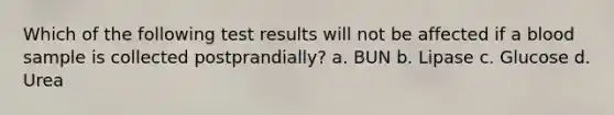 Which of the following test results will not be affected if a blood sample is collected postprandially? a. BUN b. Lipase c. Glucose d. Urea