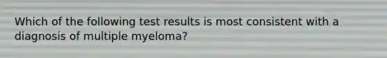 Which of the following test results is most consistent with a diagnosis of multiple myeloma?