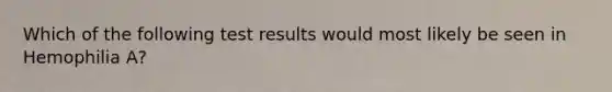 Which of the following test results would most likely be seen in Hemophilia A?