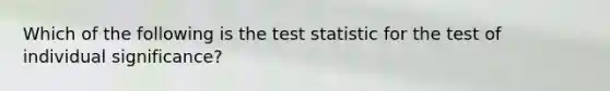 Which of the following is <a href='https://www.questionai.com/knowledge/kzeQt8hpQB-the-test-statistic' class='anchor-knowledge'>the test statistic</a> for the test of individual significance?