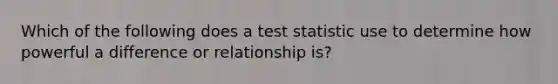 Which of the following does a test statistic use to determine how powerful a difference or relationship is?