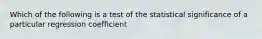 Which of the following is a test of the statistical significance of a particular regression coefficient