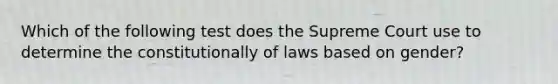 Which of the following test does the Supreme Court use to determine the constitutionally of laws based on gender?